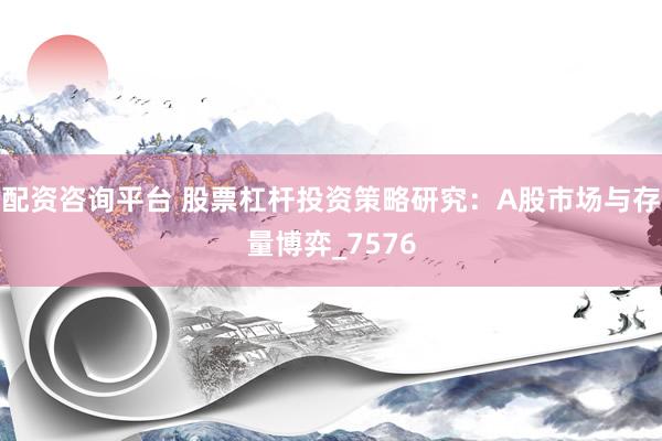配资咨询平台 股票杠杆投资策略研究：A股市场与存量博弈_7576