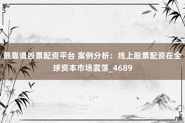 最靠谱股票配资平台 案例分析：线上股票配资在全球资本市场震荡_4689