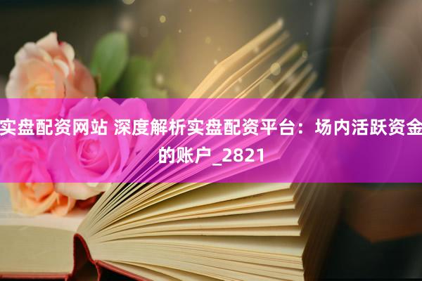 实盘配资网站 深度解析实盘配资平台：场内活跃资金的账户_2821