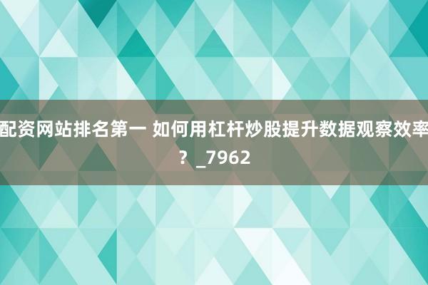 配资网站排名第一 如何用杠杆炒股提升数据观察效率？_7962