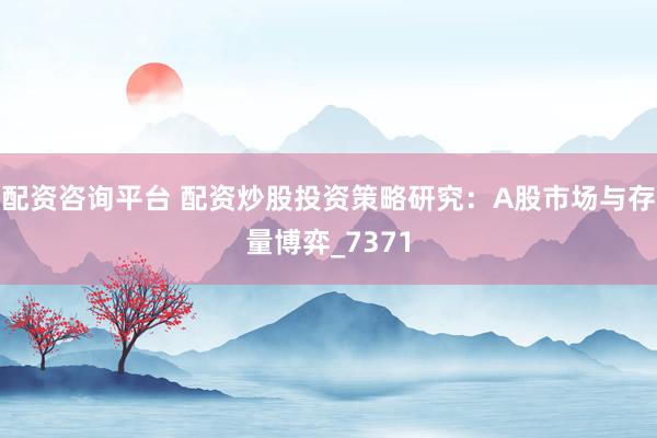 配资咨询平台 配资炒股投资策略研究：A股市场与存量博弈_7371
