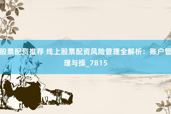 股票配资推荐 线上股票配资风险管理全解析：账户管理与操_7815