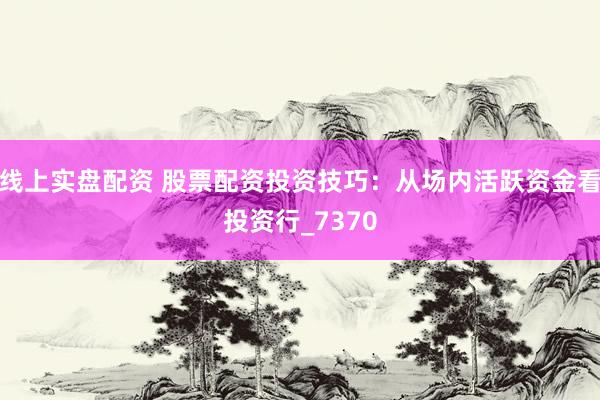 线上实盘配资 股票配资投资技巧：从场内活跃资金看投资行_7370
