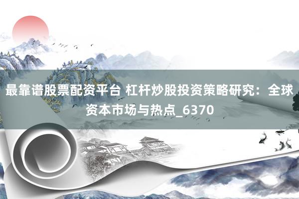 最靠谱股票配资平台 杠杆炒股投资策略研究：全球资本市场与热点_6370