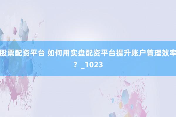 股票配资平台 如何用实盘配资平台提升账户管理效率？_1023