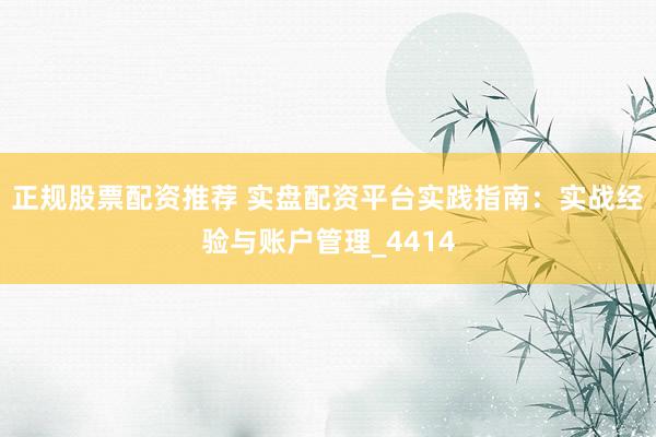 正规股票配资推荐 实盘配资平台实践指南：实战经验与账户管理_4414