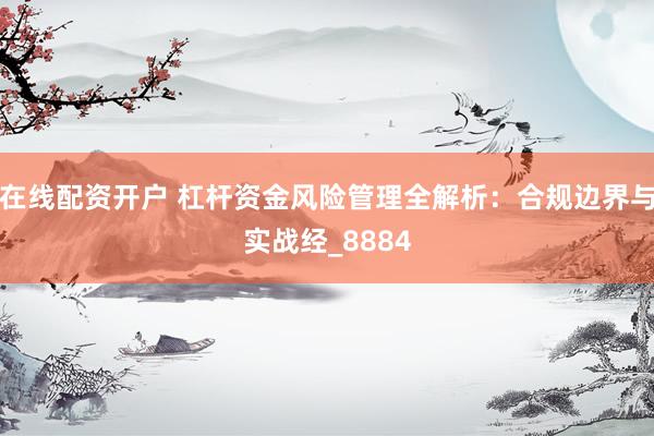 在线配资开户 杠杆资金风险管理全解析：合规边界与实战经_8884