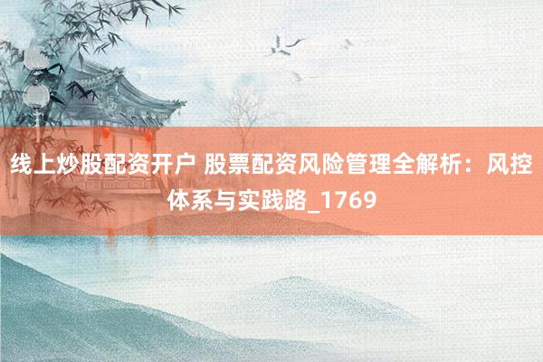 线上炒股配资开户 股票配资风险管理全解析：风控体系与实践路_1769
