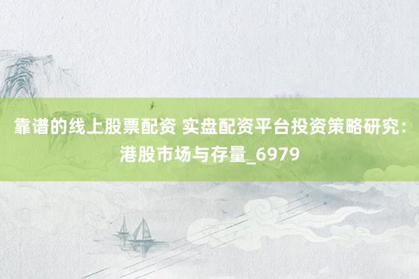 靠谱的线上股票配资 实盘配资平台投资策略研究：港股市场与存量_6979
