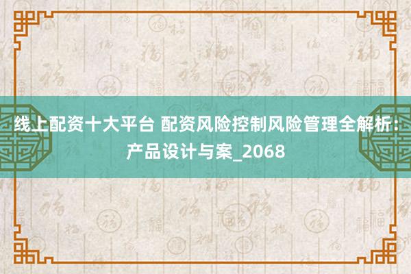 线上配资十大平台 配资风险控制风险管理全解析：产品设计与案_2068