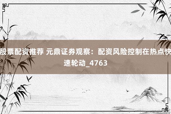 股票配资推荐 元鼎证券观察：配资风险控制在热点快速轮动_4763