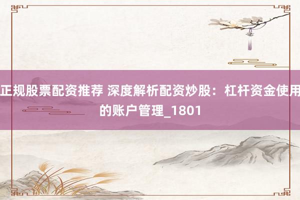 正规股票配资推荐 深度解析配资炒股：杠杆资金使用的账户管理_1801