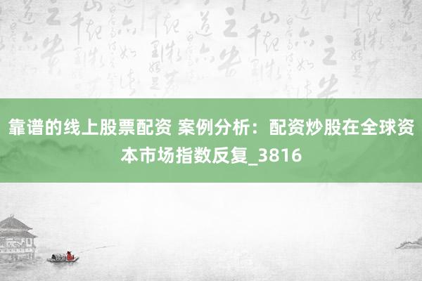 靠谱的线上股票配资 案例分析：配资炒股在全球资本市场指数反复_3816