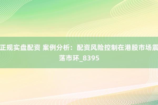 正规实盘配资 案例分析：配资风险控制在港股市场震荡市环_8395
