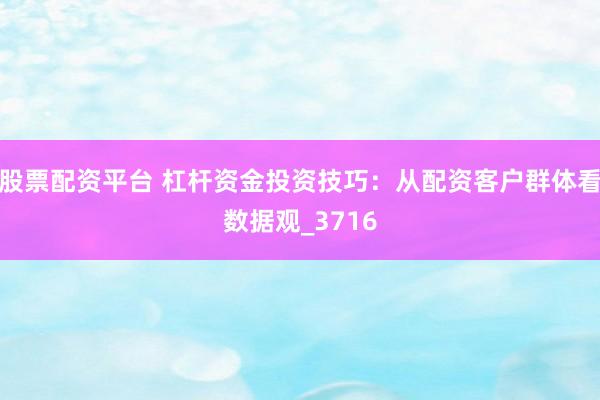 股票配资平台 杠杆资金投资技巧：从配资客户群体看数据观_3716