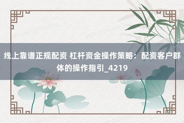 线上靠谱正规配资 杠杆资金操作策略：配资客户群体的操作指引_4219