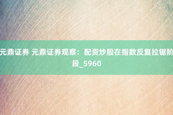 元鼎证券 元鼎证券观察：配资炒股在指数反复拉锯阶段_5960