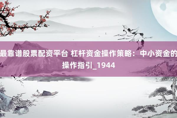 最靠谱股票配资平台 杠杆资金操作策略：中小资金的操作指引_1944
