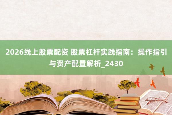 2026线上股票配资 股票杠杆实践指南：操作指引与资产配置解析_2430