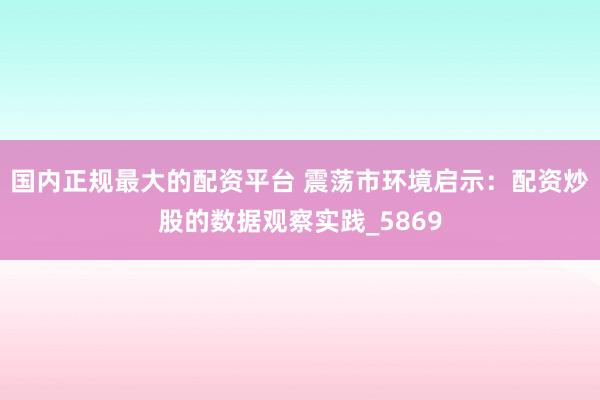 国内正规最大的配资平台 震荡市环境启示：配资炒股的数据观察实践_5869