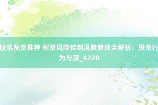 股票配资推荐 配资风险控制风险管理全解析：投资行为与深_4220