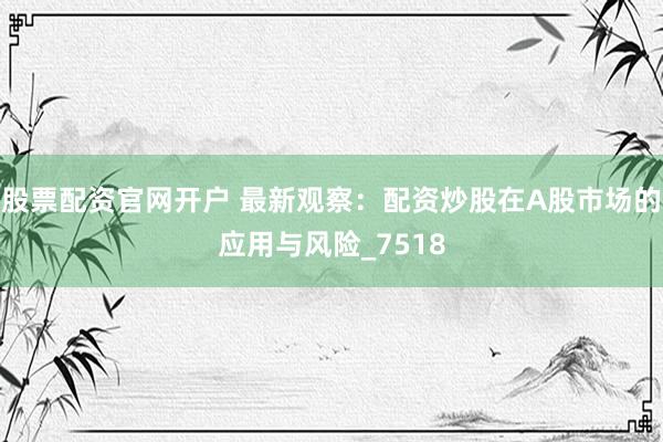 股票配资官网开户 最新观察：配资炒股在A股市场的应用与风险_7518