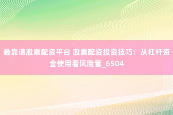 最靠谱股票配资平台 股票配资投资技巧：从杠杆资金使用看风险管_6504