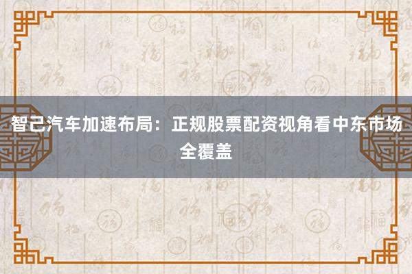 智己汽车加速布局：正规股票配资视角看中东市场全覆盖