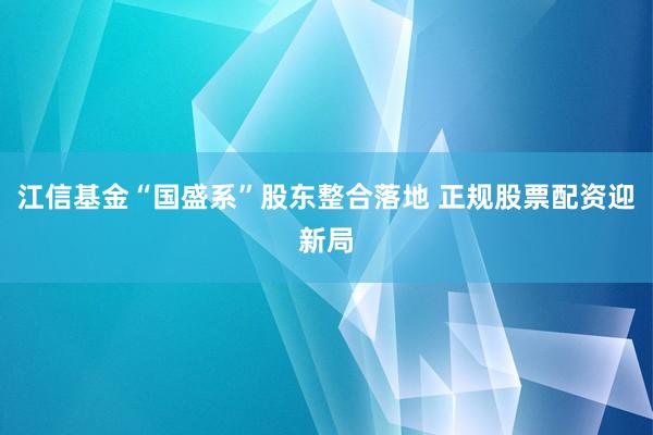 江信基金“国盛系”股东整合落地 正规股票配资迎新局