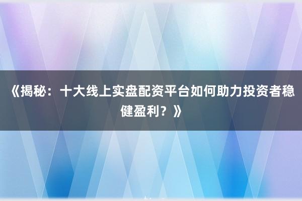 《揭秘：十大线上实盘配资平台如何助力投资者稳健盈利？》