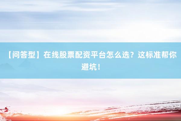 【问答型】在线股票配资平台怎么选？这标准帮你避坑！