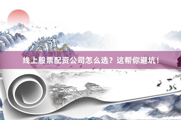 线上股票配资公司怎么选？这帮你避坑！