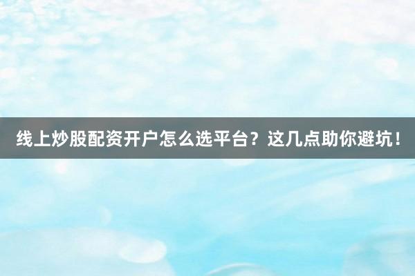线上炒股配资开户怎么选平台？这几点助你避坑！