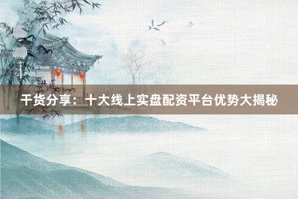 干货分享：十大线上实盘配资平台优势大揭秘