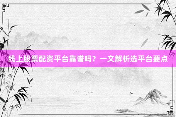 线上股票配资平台靠谱吗？一文解析选平台要点