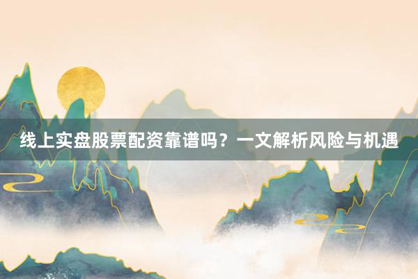 线上实盘股票配资靠谱吗？一文解析风险与机遇
