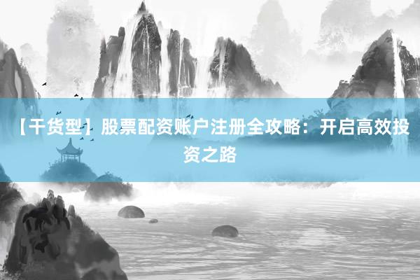 【干货型】股票配资账户注册全攻略：开启高效投资之路