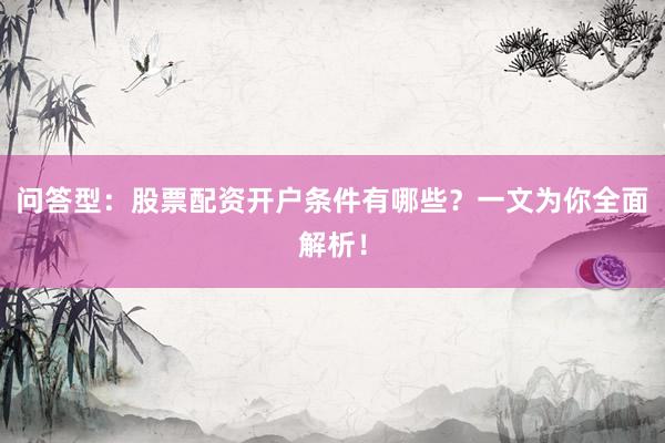 问答型：股票配资开户条件有哪些？一文为你全面解析！