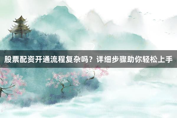 股票配资开通流程复杂吗？详细步骤助你轻松上手