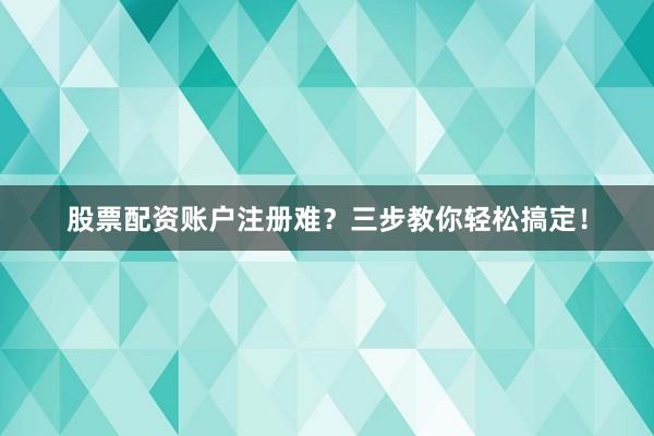 股票配资账户注册难？三步教你轻松搞定！