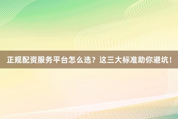 正规配资服务平台怎么选？这三大标准助你避坑！