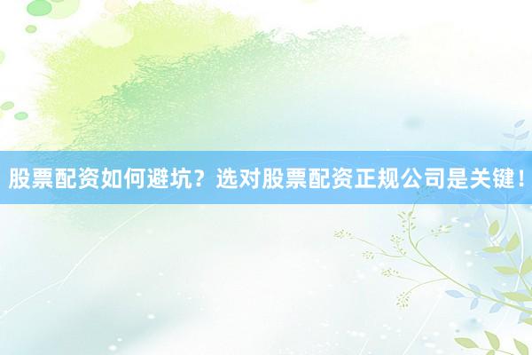 股票配资如何避坑？选对股票配资正规公司是关键！
