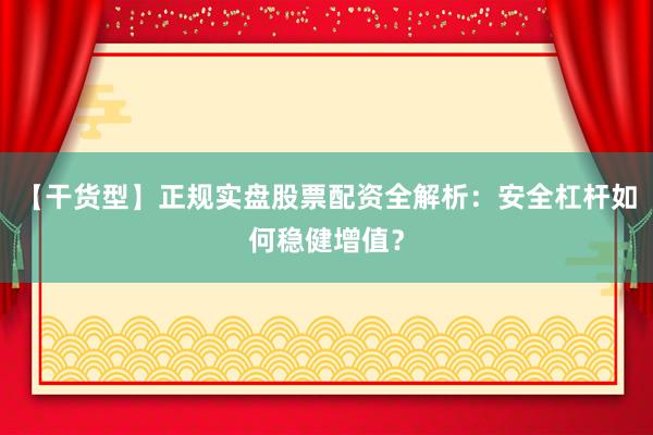 【干货型】正规实盘股票配资全解析：安全杠杆如何稳健增值？