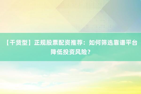 【干货型】正规股票配资推荐：如何筛选靠谱平台降低投资风险？