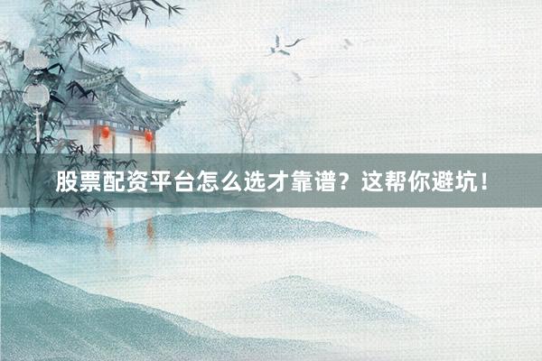 股票配资平台怎么选才靠谱？这帮你避坑！