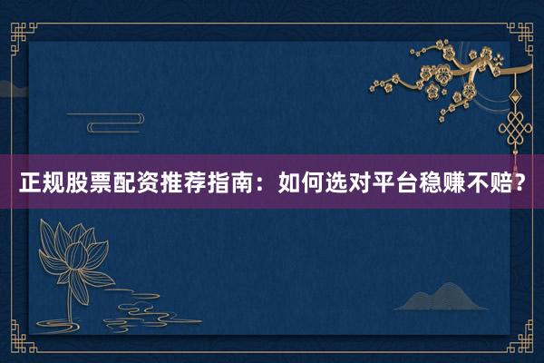正规股票配资推荐指南：如何选对平台稳赚不赔？