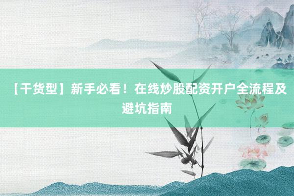 【干货型】新手必看！在线炒股配资开户全流程及避坑指南