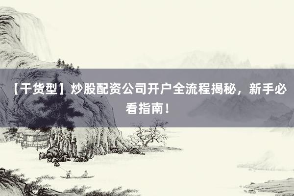 【干货型】炒股配资公司开户全流程揭秘，新手必看指南！