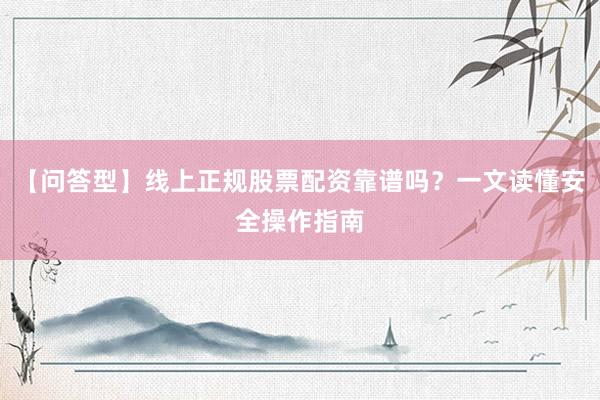 【问答型】线上正规股票配资靠谱吗？一文读懂安全操作指南