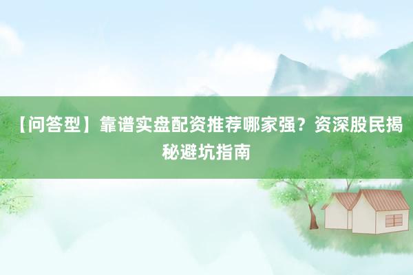 【问答型】靠谱实盘配资推荐哪家强？资深股民揭秘避坑指南